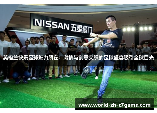 英格兰快乐足球魅力所在:激情与创意交织的足球盛宴吸引全球目光 英格兰快乐足球魅力所在:激情与创意交织的足球盛宴吸引全球目光