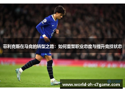 菲利克斯在马竞的转型之路:如何重塑职业态度与提升竞技状态 菲利克斯在马竞的转型之路:如何重塑职业态度与提升竞技状态