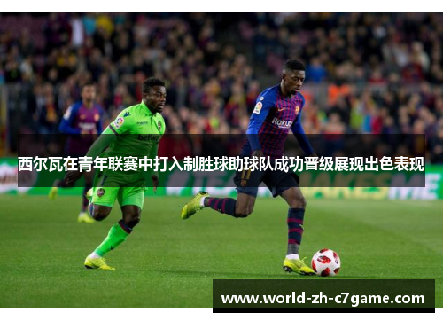 西尔瓦在青年联赛中打入制胜球助球队成功晋级展现出色表现
