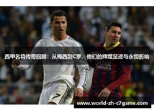 西甲名将传奇回顾:从梅西到C罗,他们的辉煌足迹与永恒影响 西甲名将传奇回顾:从梅西到C罗,他们的辉煌足迹与永恒影响