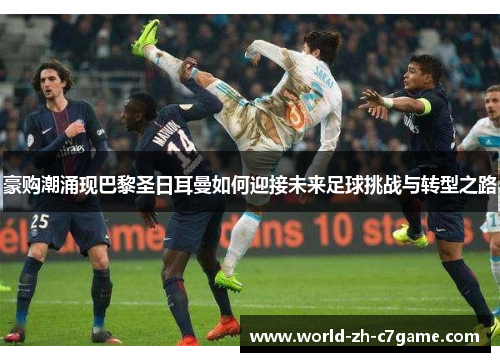 豪购潮涌现巴黎圣日耳曼如何迎接未来足球挑战与转型之路