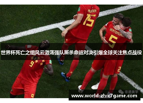 世界杯死亡之组风云激荡强队厮杀命运对决引爆全球关注焦点战役 世界杯死亡之组风云激荡强队厮杀命运对决引爆全球关注焦点战役