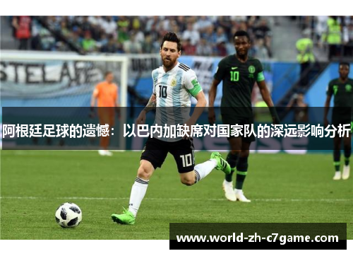 阿根廷足球的遗憾：以巴内加缺席对国家队的深远影响分析