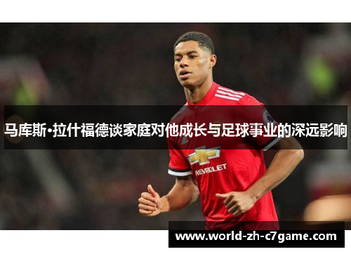 马库斯·拉什福德谈家庭对他成长与足球事业的深远影响