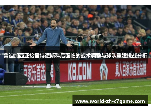 鲁迪加西亚接替特德斯科后面临的战术调整与球队重建挑战分析 鲁迪加西亚接替特德斯科后面临的战术调整与球队重建挑战分析