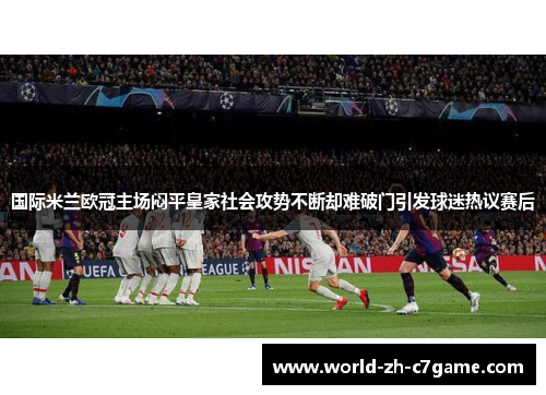 国际米兰欧冠主场闷平皇家社会攻势不断却难破门引发球迷热议赛后