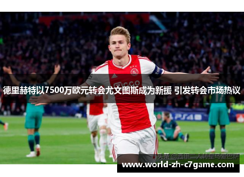 德里赫特以7500万欧元转会尤文图斯成为新援 引发转会市场热议 德里赫特以7500万欧元转会尤文图斯成为新援 引发转会市场热议