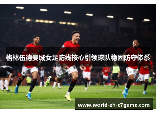 格林伍德曼城女足防线核心引领球队稳固防守体系 格林伍德曼城女足防线核心引领球队稳固防守体系