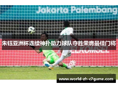 朱钰亚洲杯连续神扑助力球队夺胜荣膺最佳门将 朱钰亚洲杯连续神扑助力球队夺胜荣膺最佳门将