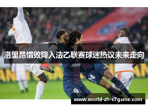 洛里昂惜败降入法乙联赛球迷热议未来走向 洛里昂惜败降入法乙联赛球迷热议未来走向