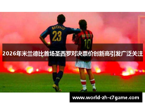 2026年米兰德比首场圣西罗对决票价创新高引发广泛关注 2026年米兰德比首场圣西罗对决票价创新高引发广泛关注