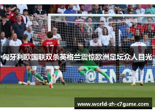 匈牙利欧国联双杀英格兰震惊欧洲足坛众人目光