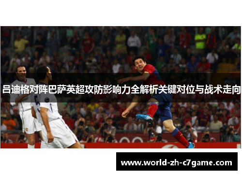 吕迪格对阵巴萨英超攻防影响力全解析关键对位与战术走向