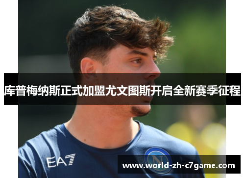 库普梅纳斯正式加盟尤文图斯开启全新赛季征程