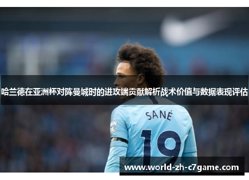 哈兰德在亚洲杯对阵曼城时的进攻端贡献解析战术价值与数据表现评估