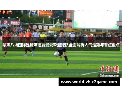 聚焦八场国际足球友谊赛最受欢迎球队全面解析人气走势与看点盘点 聚焦八场国际足球友谊赛最受欢迎球队全面解析人气走势与看点盘点