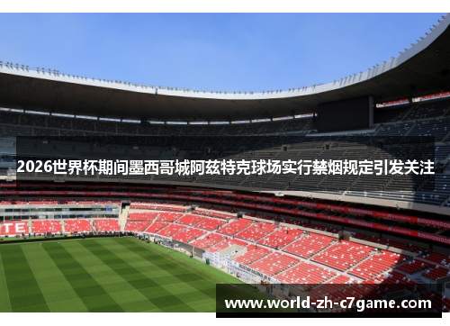 2026世界杯期间墨西哥城阿兹特克球场实行禁烟规定引发关注