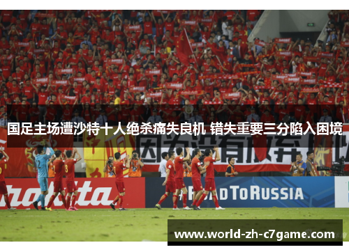 国足主场遭沙特十人绝杀痛失良机 错失重要三分陷入困境