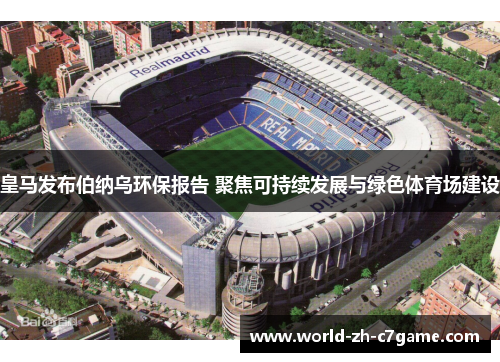 皇马发布伯纳乌环保报告 聚焦可持续发展与绿色体育场建设 皇马发布伯纳乌环保报告 聚焦可持续发展与绿色体育场建设