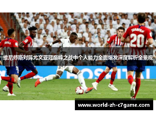维尼修斯对阵尤文亚冠巅峰之战中个人能力全面爆发深度解析全景观 维尼修斯对阵尤文亚冠巅峰之战中个人能力全面爆发深度解析全景观