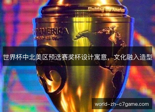 世界杯中北美区预选赛奖杯设计寓意，文化融入造型