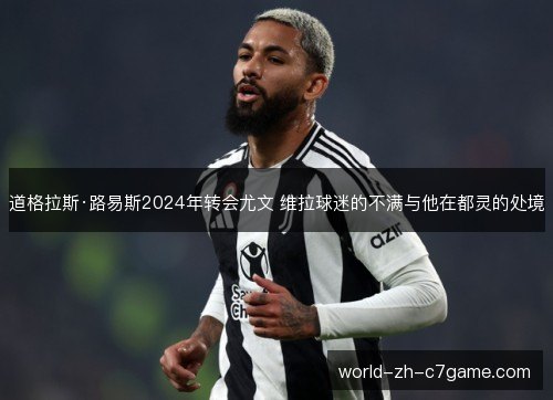 道格拉斯·路易斯2024年转会尤文 维拉球迷的不满与他在都灵的处境 道格拉斯·路易斯2024年转会尤文 维拉球迷的不满与他在都灵的处境