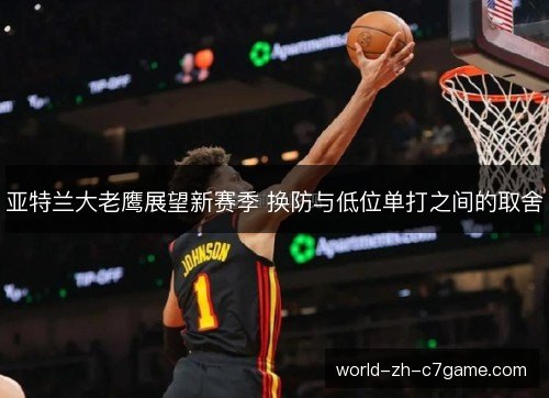 亚特兰大老鹰展望新赛季 换防与低位单打之间的取舍
