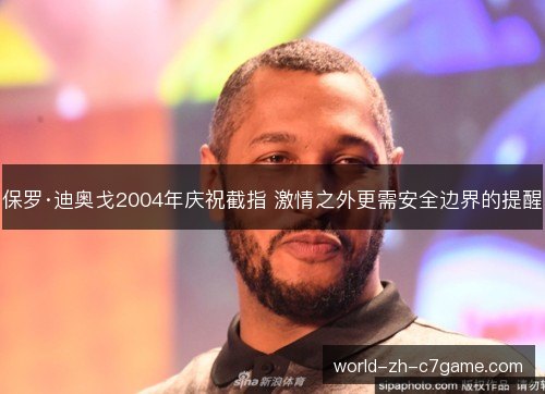 保罗·迪奥戈2004年庆祝截指 激情之外更需安全边界的提醒 保罗·迪奥戈2004年庆祝截指 激情之外更需安全边界的提醒
